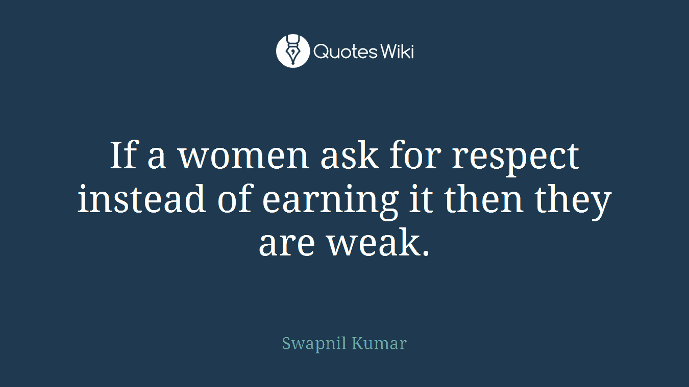 If a women ask for respect instead of earning it then they are weak.