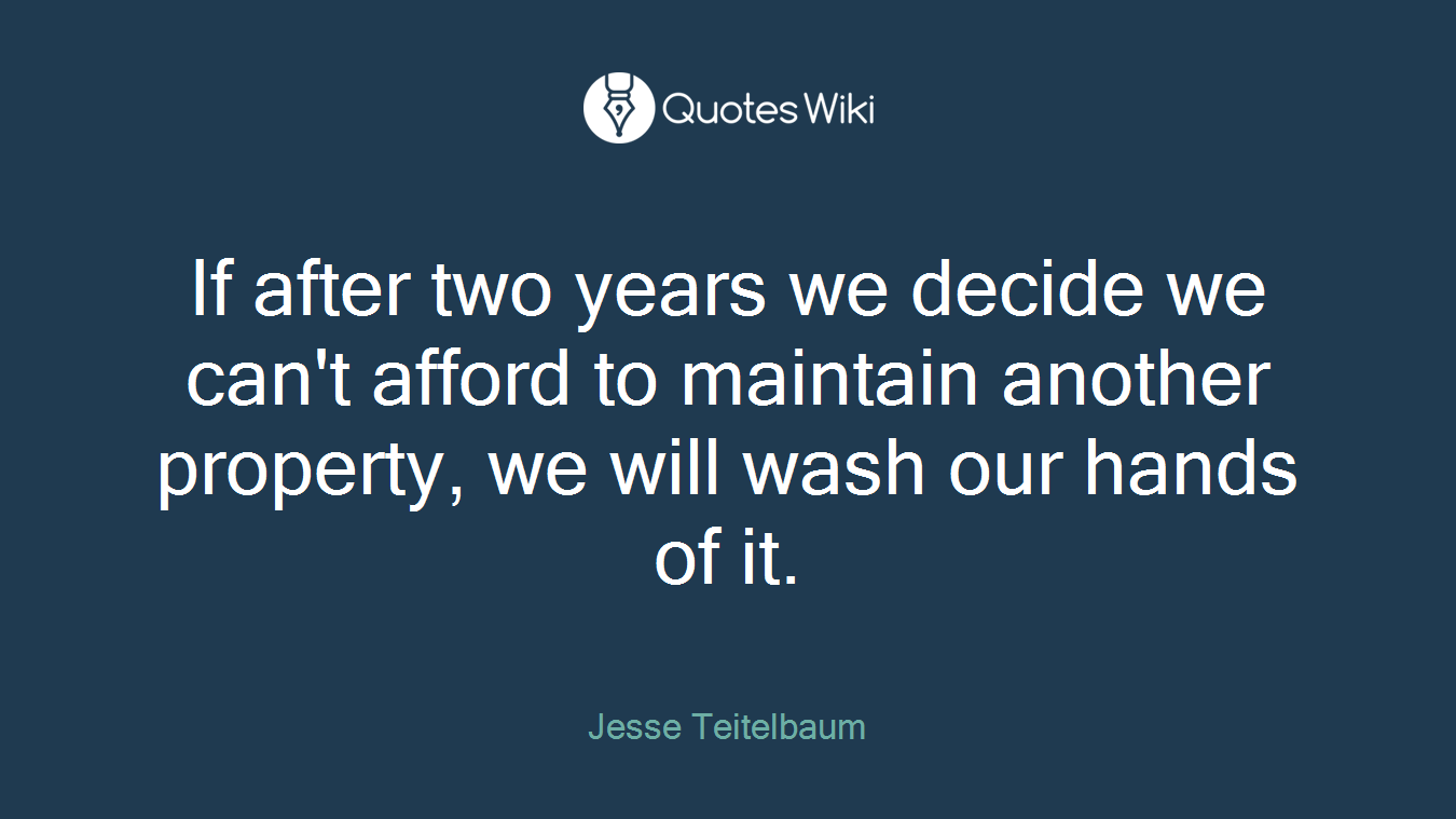 If after two years we decide we can't afford to maintain another property, we will wash our hands of it.