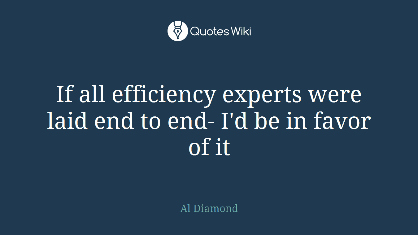 If all efficiency experts were laid end to end- I'd be in favor of it