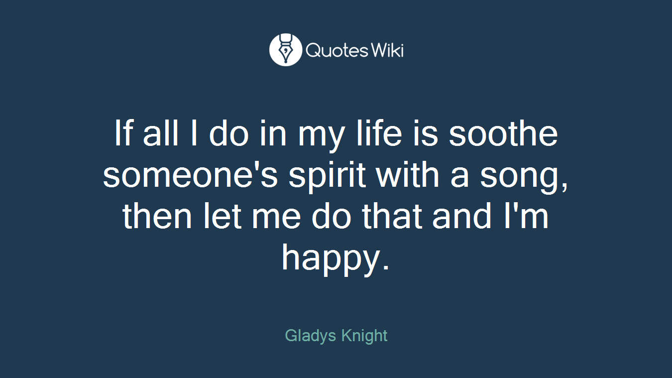 If all I do in my life is soothe someone's spirit with a song, then let me do that and I'm happy.