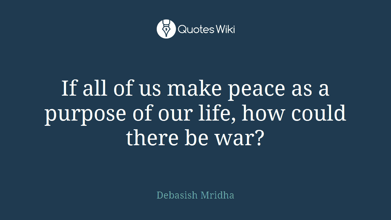 If all of us make peace as a purpose of our life, how could there be war?