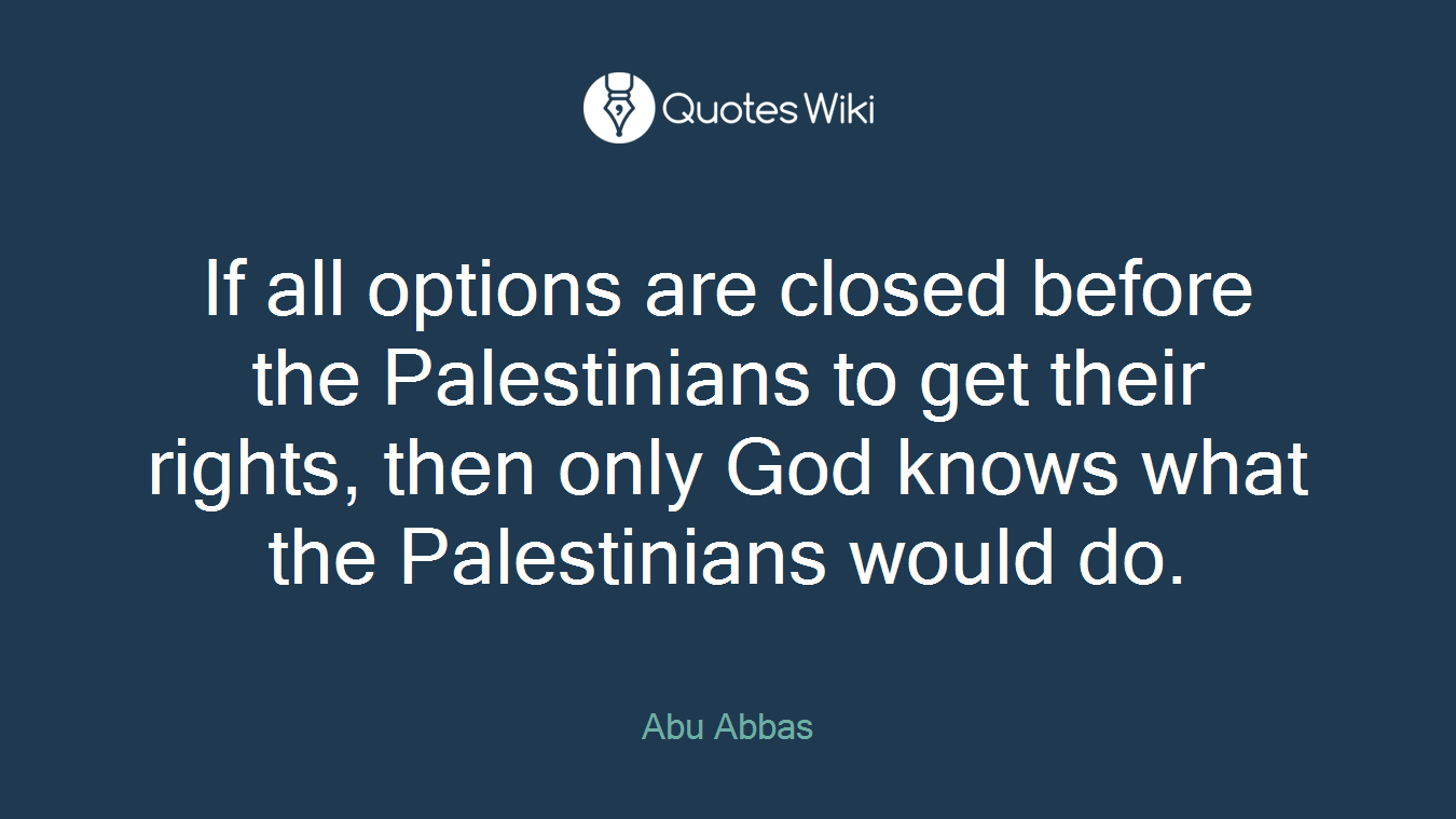 If all options are closed before the Palestinians to get their rights, then only God knows what the Palestinians would do.