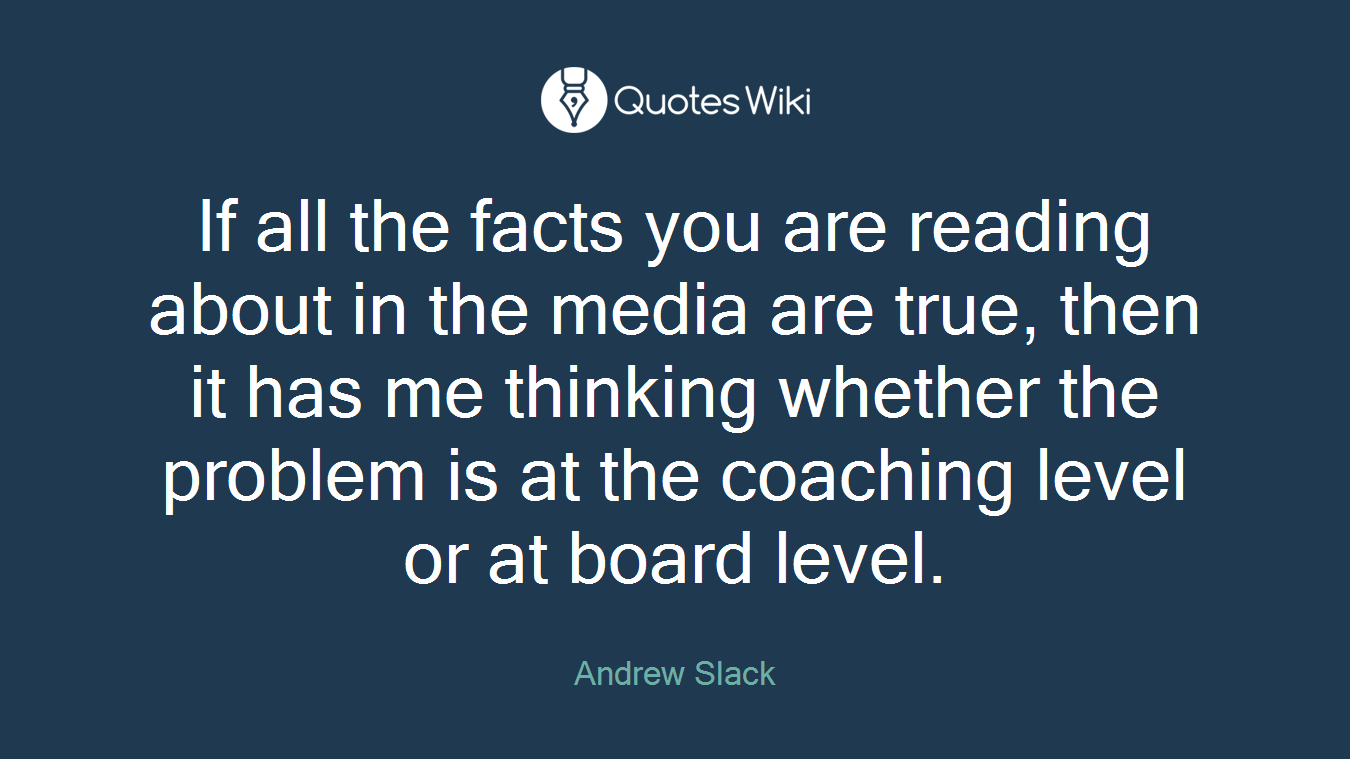 If all the facts you are reading about in the media are true, then it has me thinking whether the problem is at the coaching level or at board level.