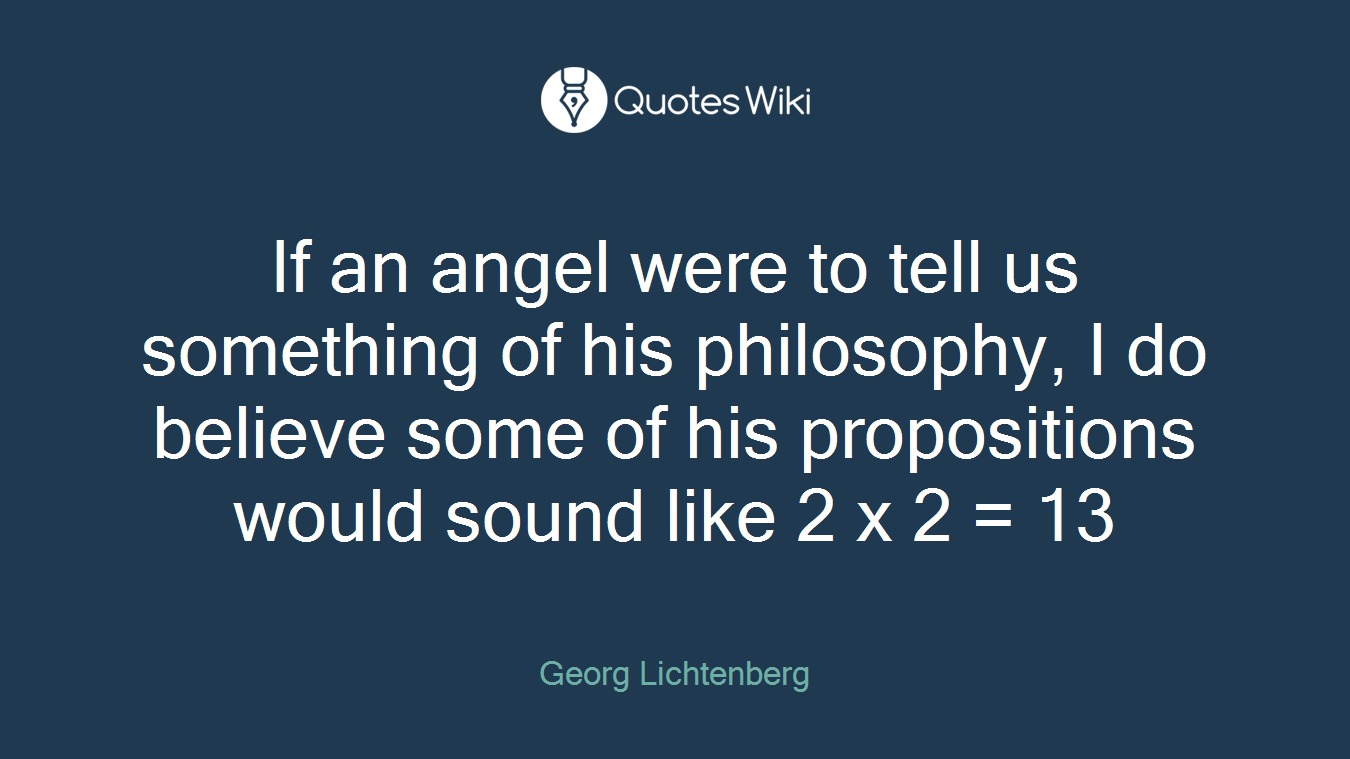 If an angel were to tell us something of his philosophy, I do believe some of his propositions would sound like 2 x 2 = 13