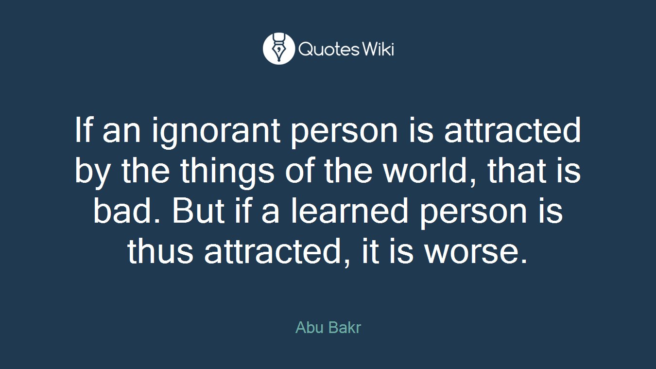 If an ignorant person is attracted by the things of the world, that is bad. But if a learned person is thus attracted, it is worse.