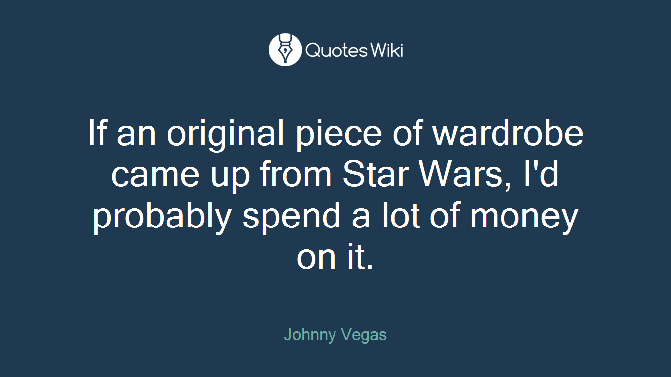 If an original piece of wardrobe came up from Star Wars, I'd probably spend a lot of money on it.