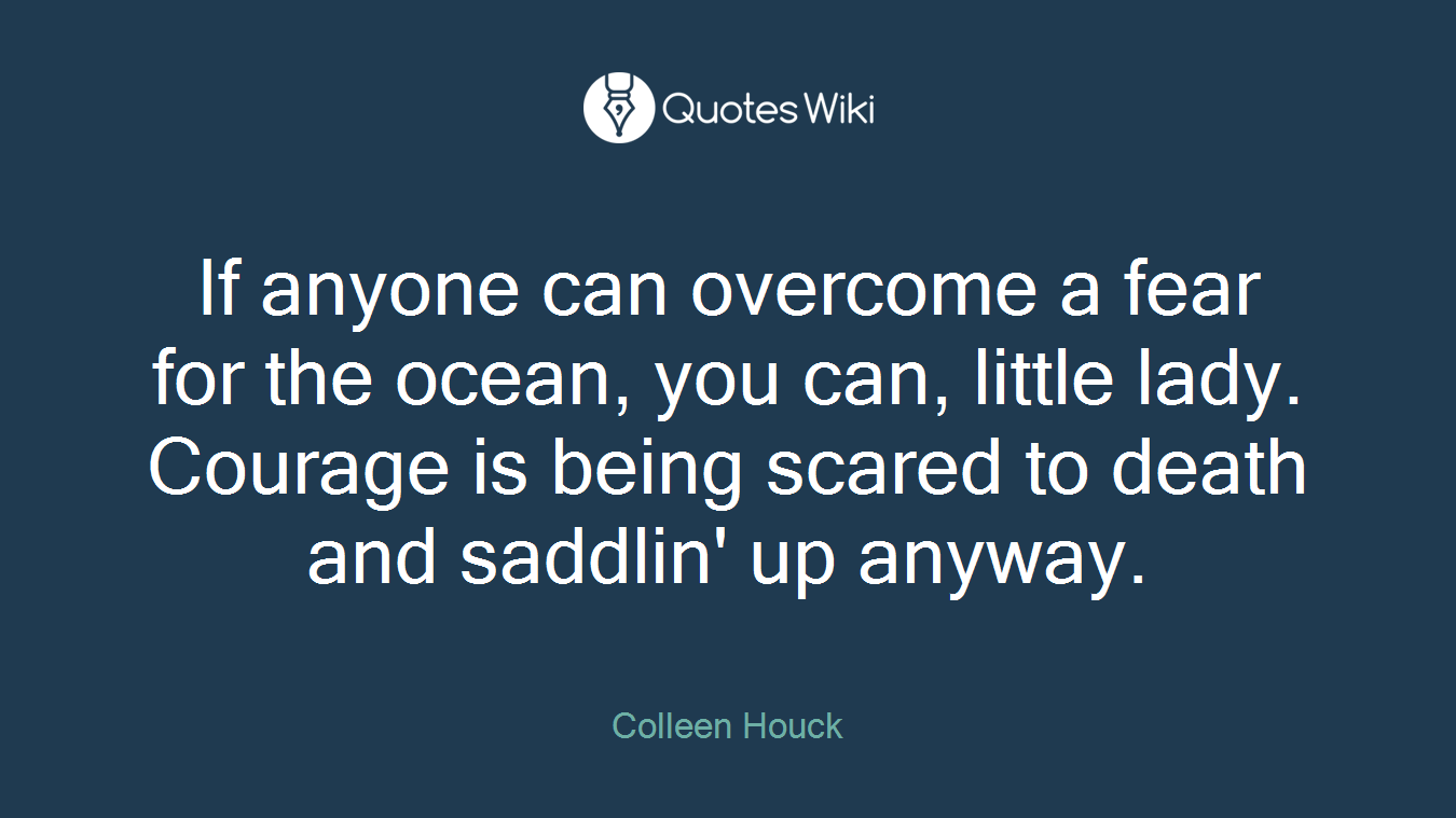 If anyone can overcome a fear for the ocean, you can, little lady. Courage is being scared to death and saddlin' up anyway.