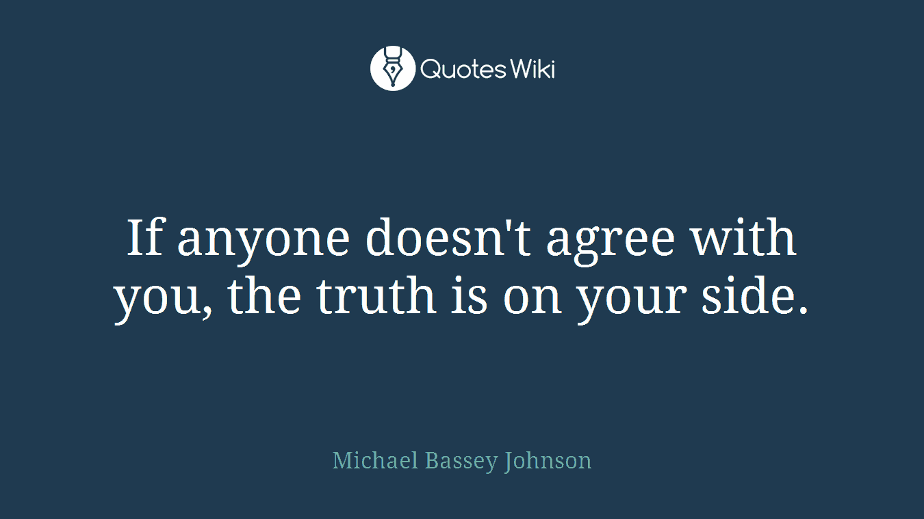 If anyone doesn't agree with you, the truth is on your side.