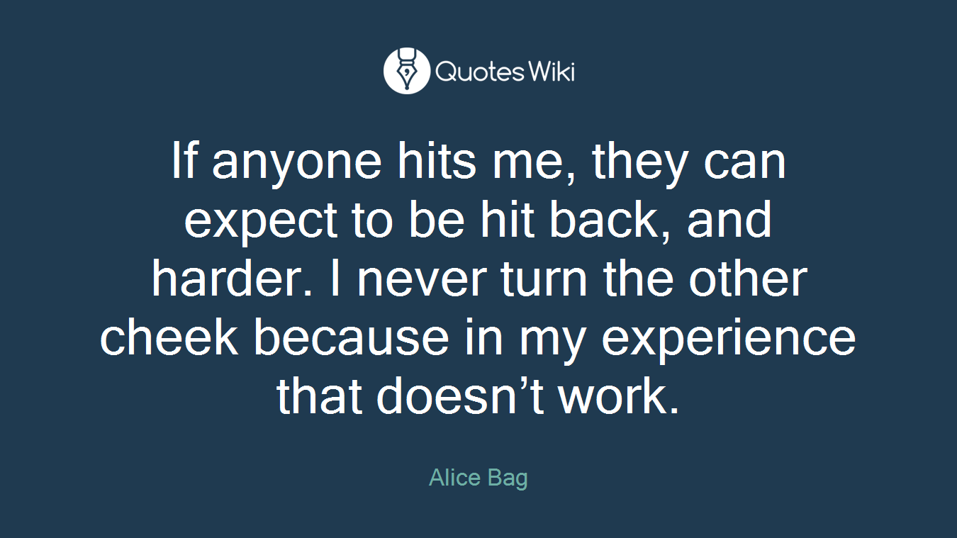 If anyone hits me, they can expect to be hit back, and harder. I never turn the other cheek because in my experience that doesn’t work.