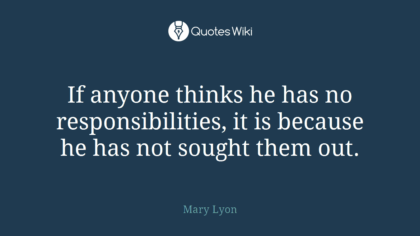 If anyone thinks he has no responsibilities, it is because he has not sought them out.