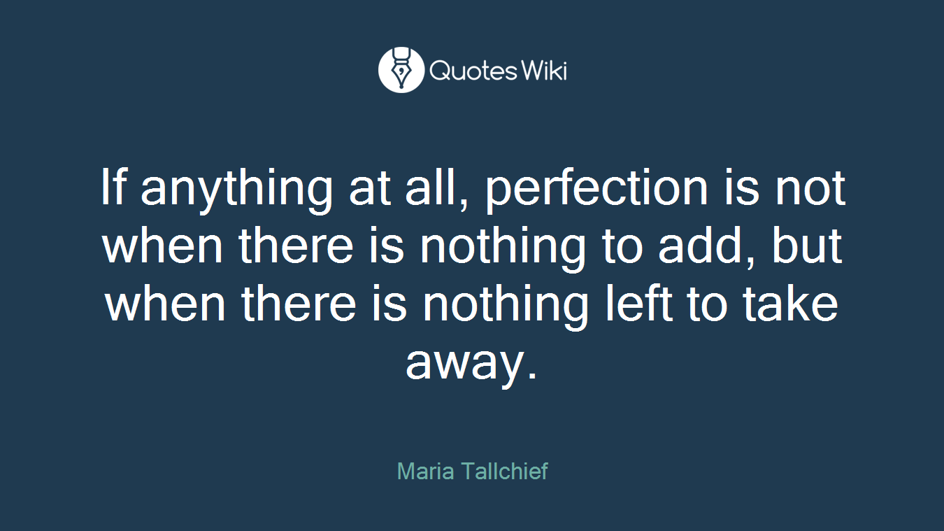 If anything at all, perfection is not when there is nothing to add, but when there is nothing left to take away.