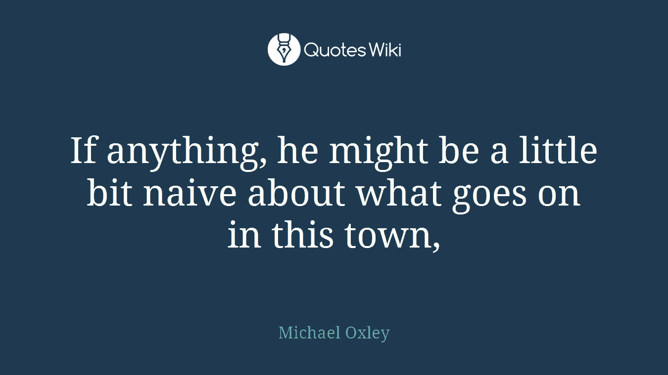 If anything, he might be a little bit naive about what goes on in this town,