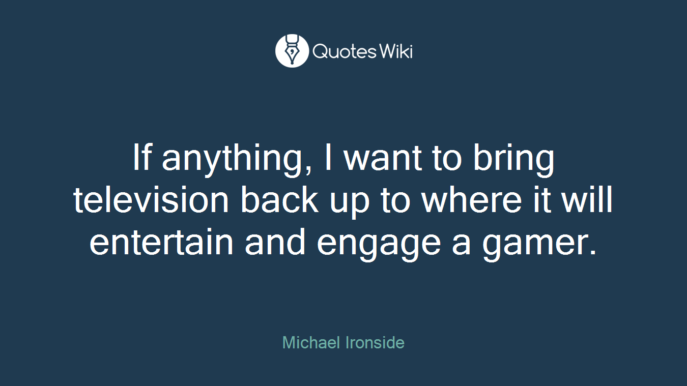 If anything, I want to bring television back up to where it will entertain and engage a gamer.