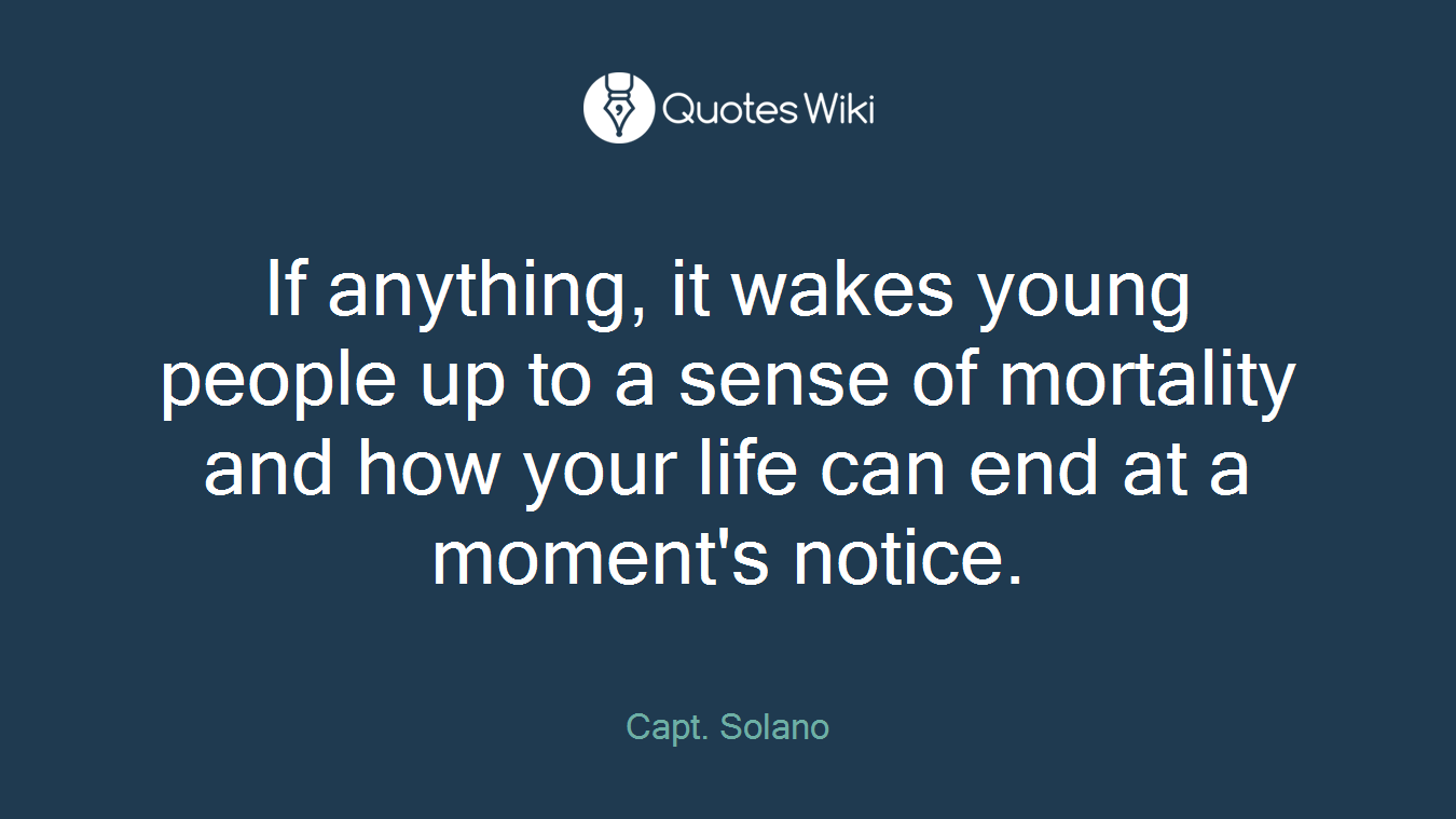 If anything, it wakes young people up to a sense of mortality and how your life can end at a moment's notice.
