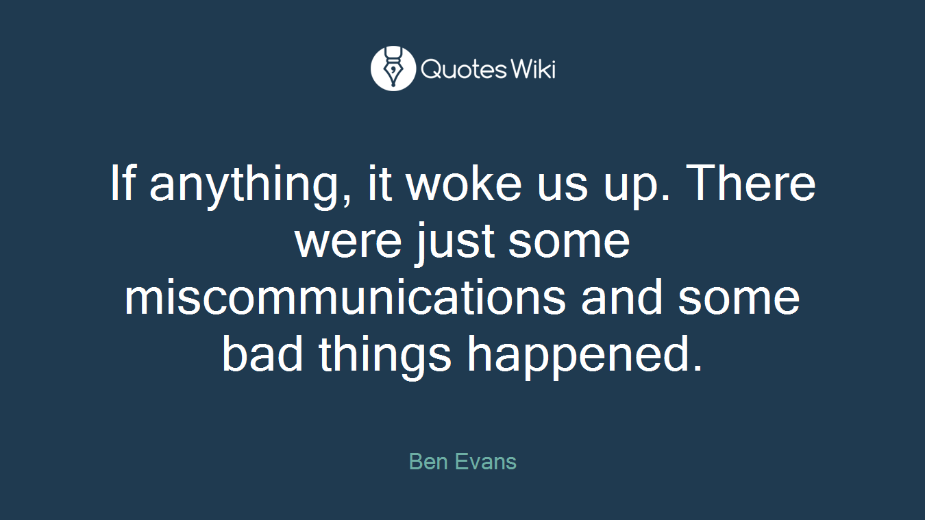 If anything, it woke us up. There were just some miscommunications and some bad things happened.