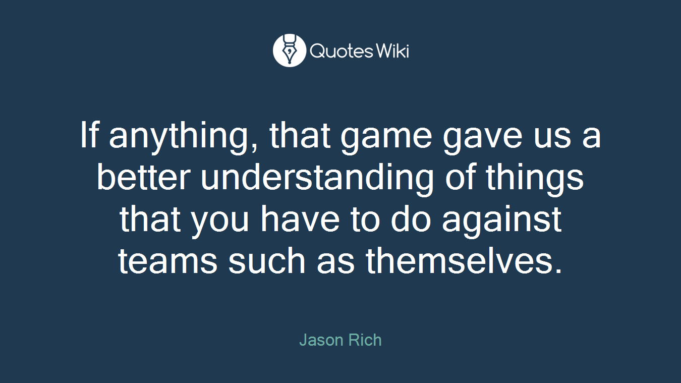 If anything, that game gave us a better understanding of things that you have to do against teams such as themselves.