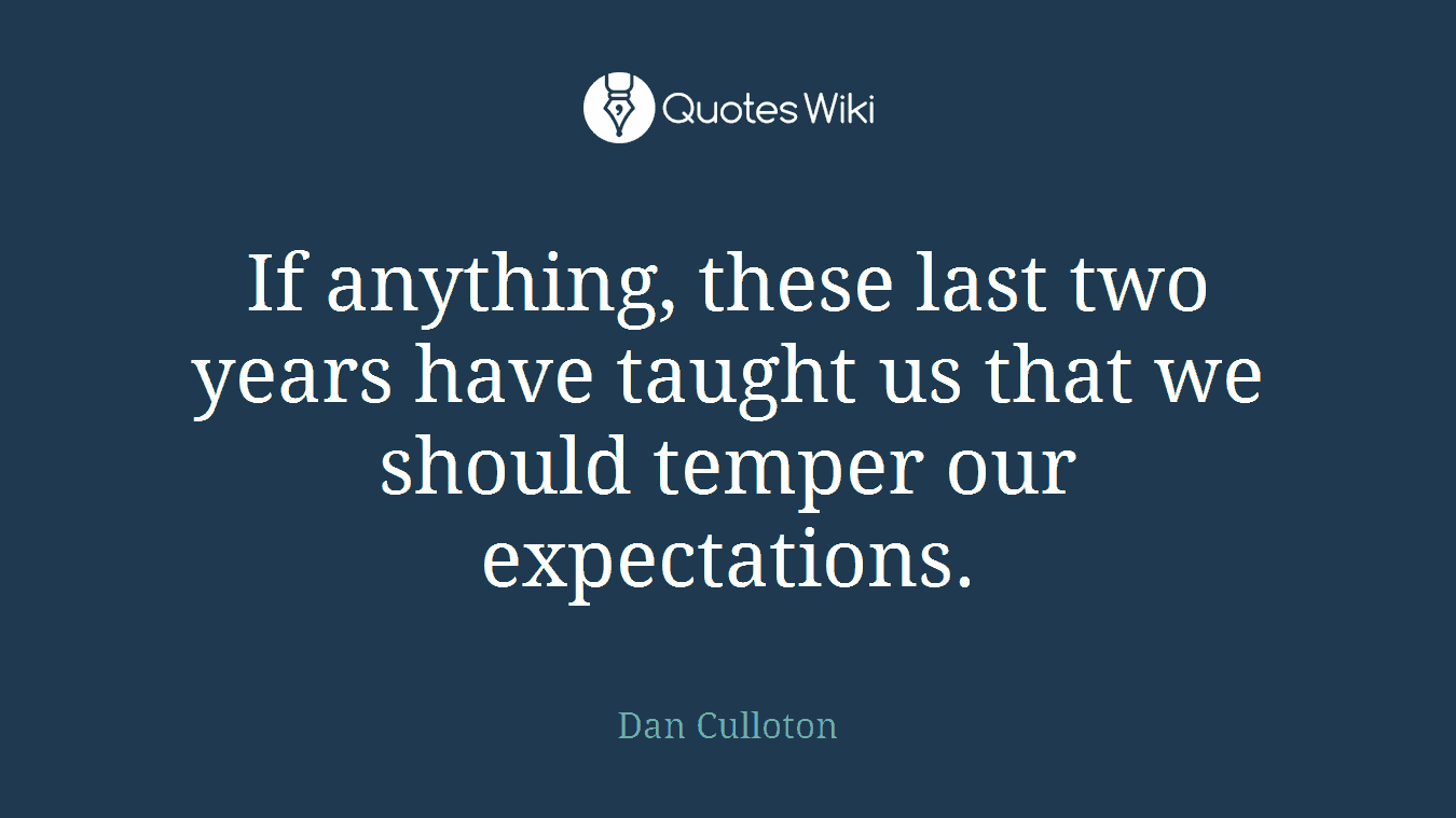 If anything, these last two years have taught us that we should temper our expectations.