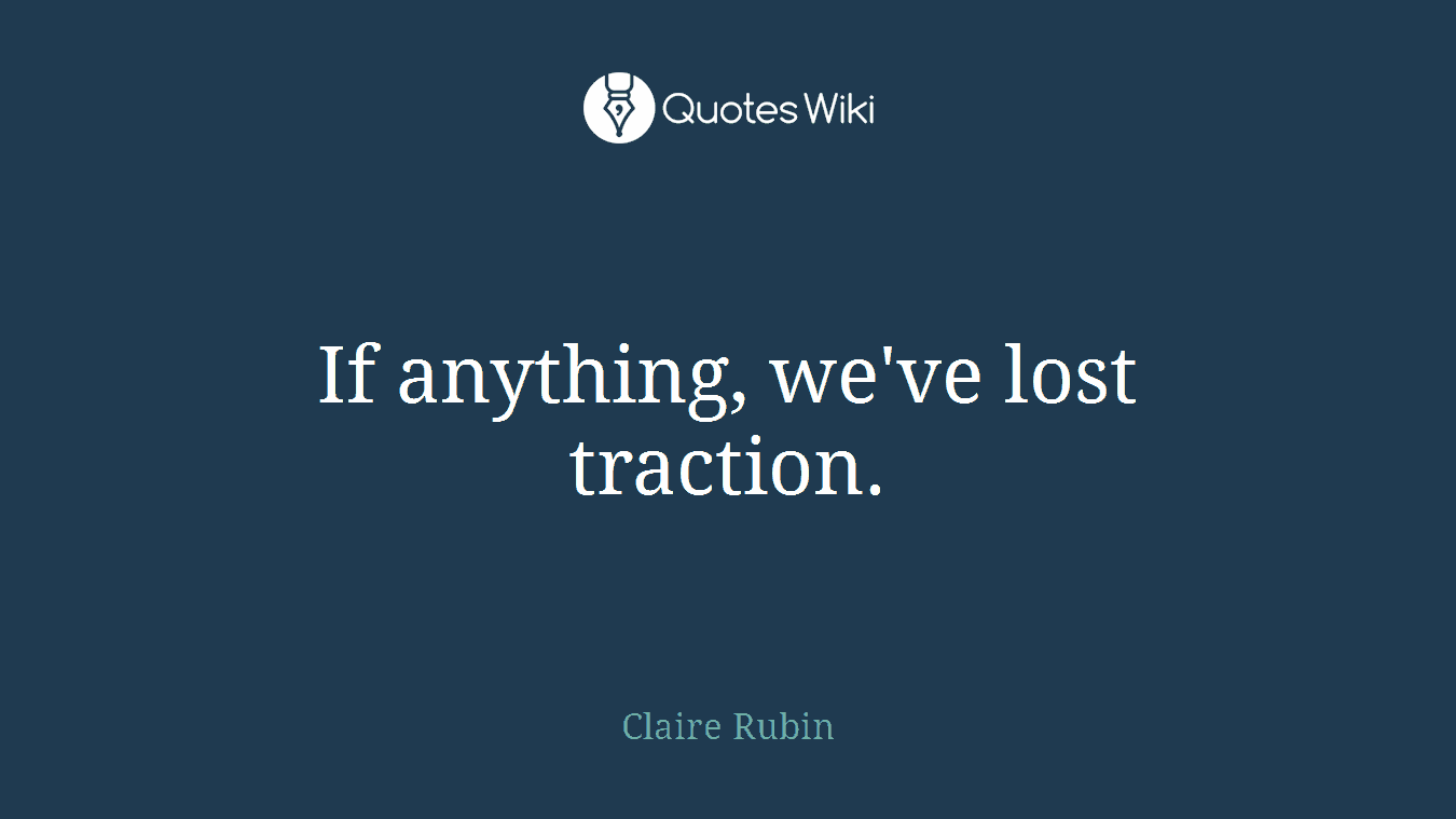 If anything, we've lost traction.