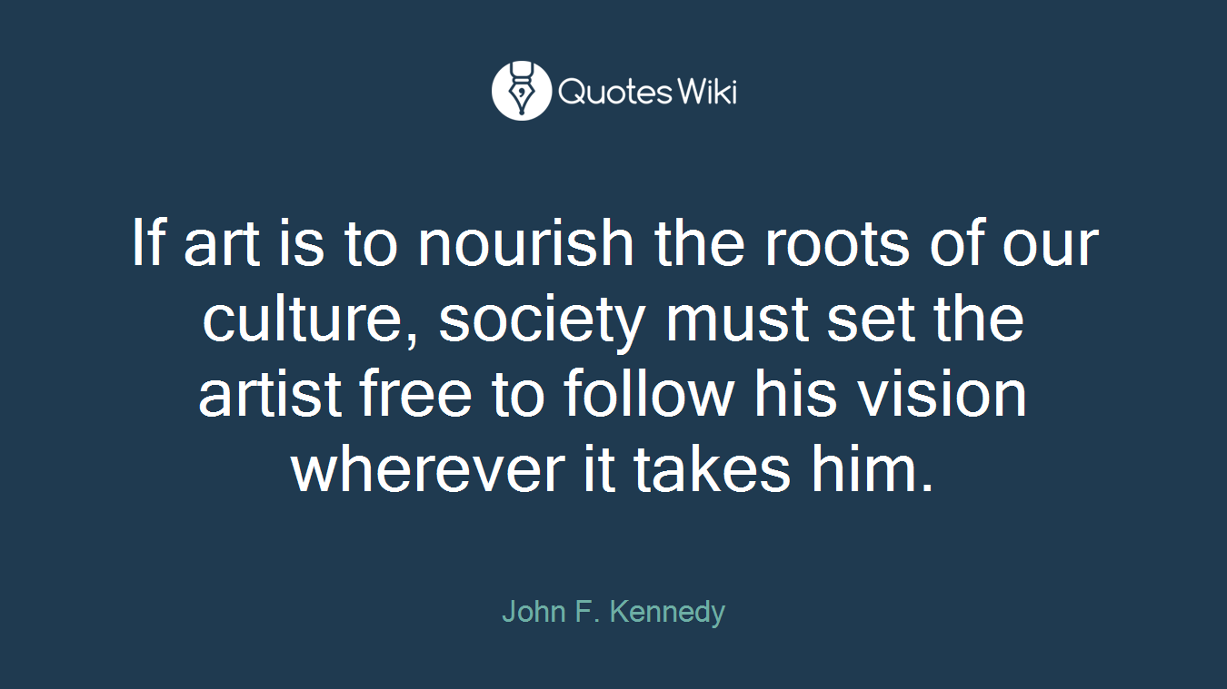 If art is to nourish the roots of our culture, society must set the artist free to follow his vision wherever it takes him.