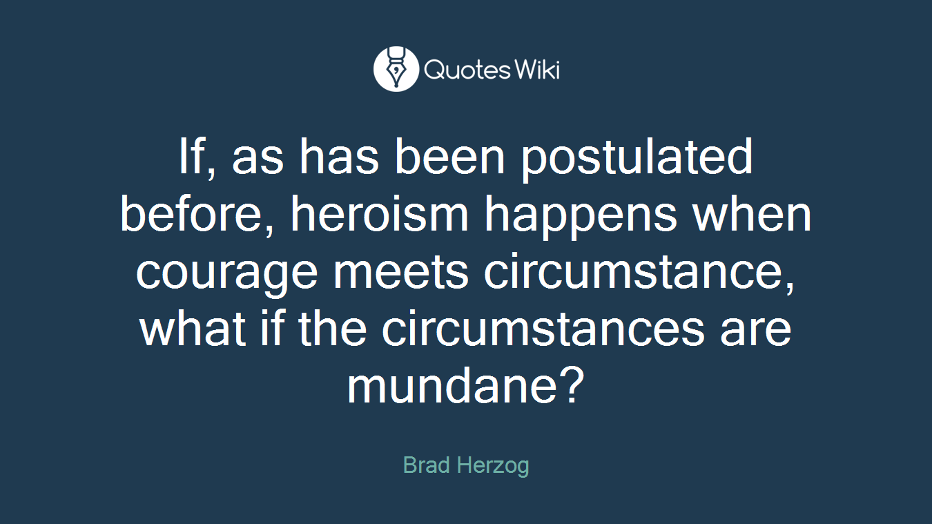 If, as has been postulated before, heroism happens when courage meets circumstance, what if the circumstances are mundane?