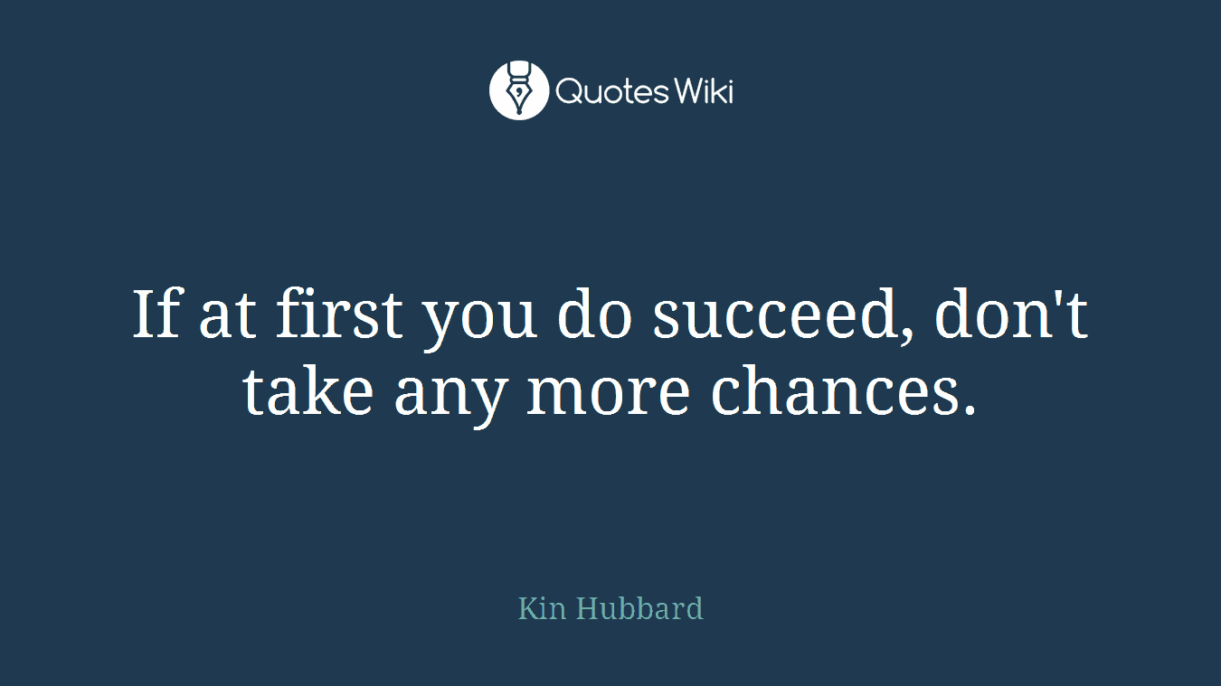 If at first you do succeed, don't take any more chances.