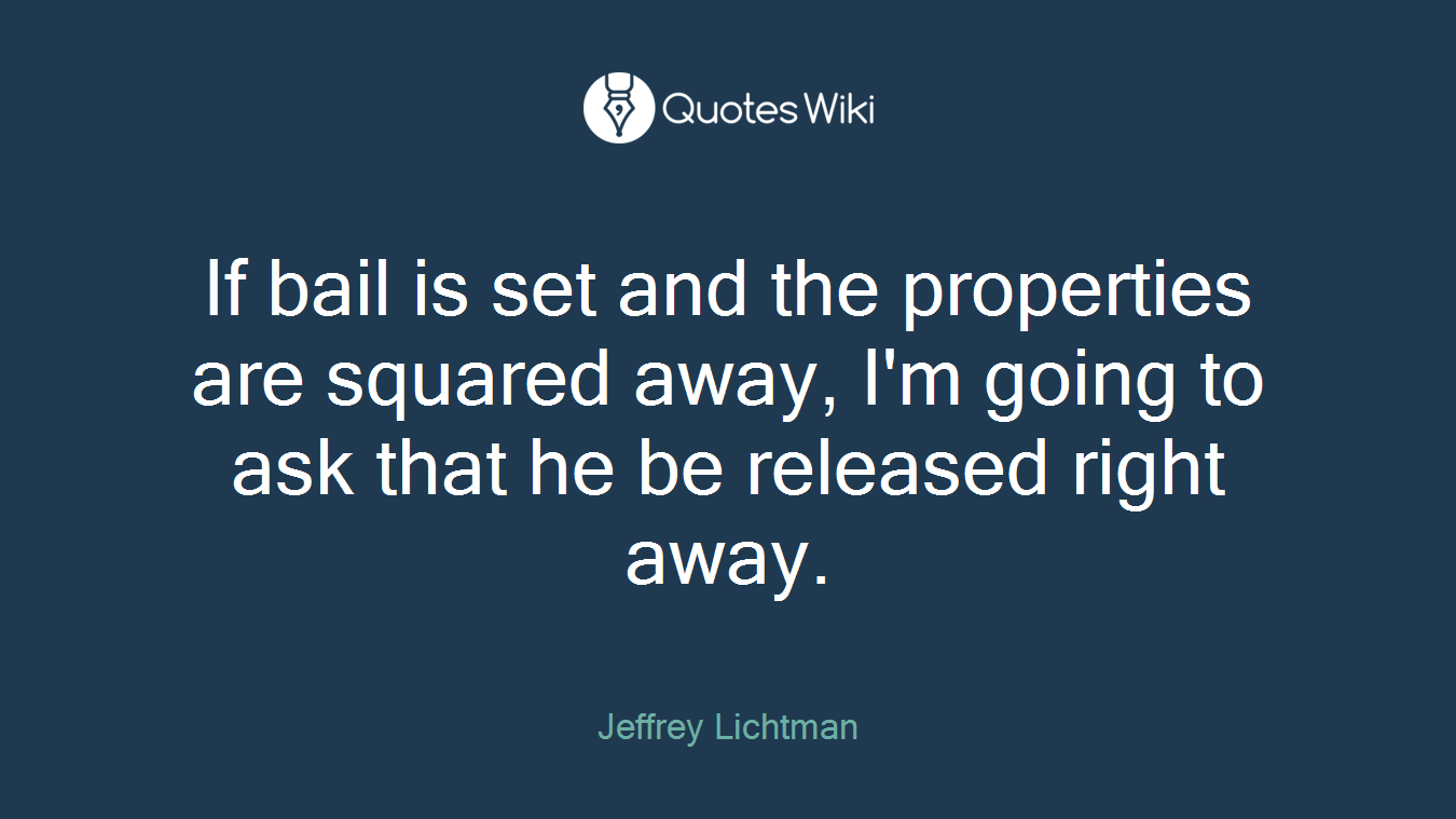 If bail is set and the properties are squared away, I'm going to ask that he be released right away.