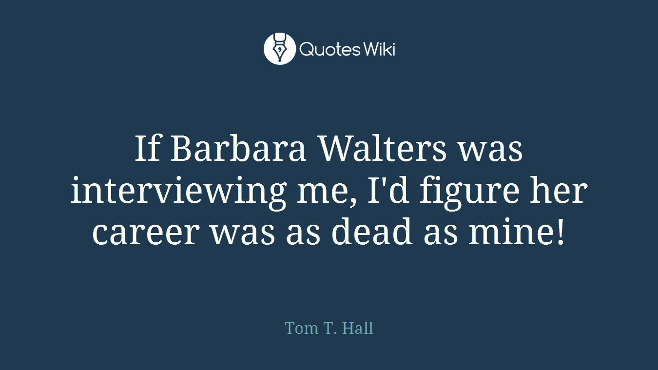 If Barbara Walters was interviewing me, I'd figure her career was as dead as mine!