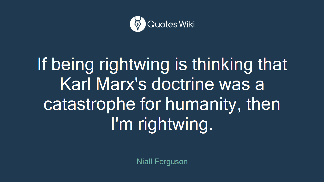 If being rightwing is thinking that Karl Marx's doctrine was a catastrophe for humanity, then I'm rightwing.