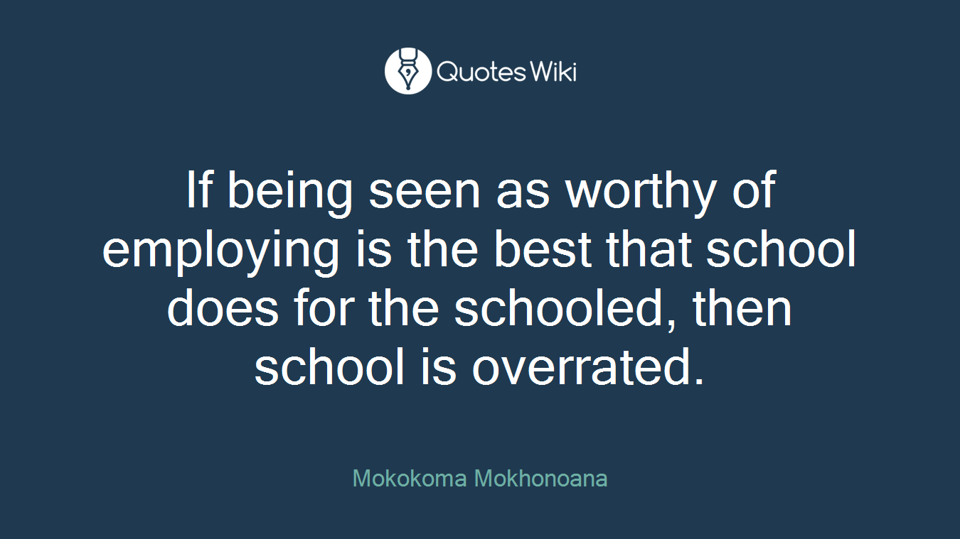 If being seen as worthy of employing is the best that school does for the schooled, then school is overrated.