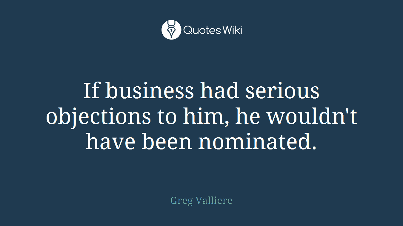 If business had serious objections to him, he wouldn't have been nominated.