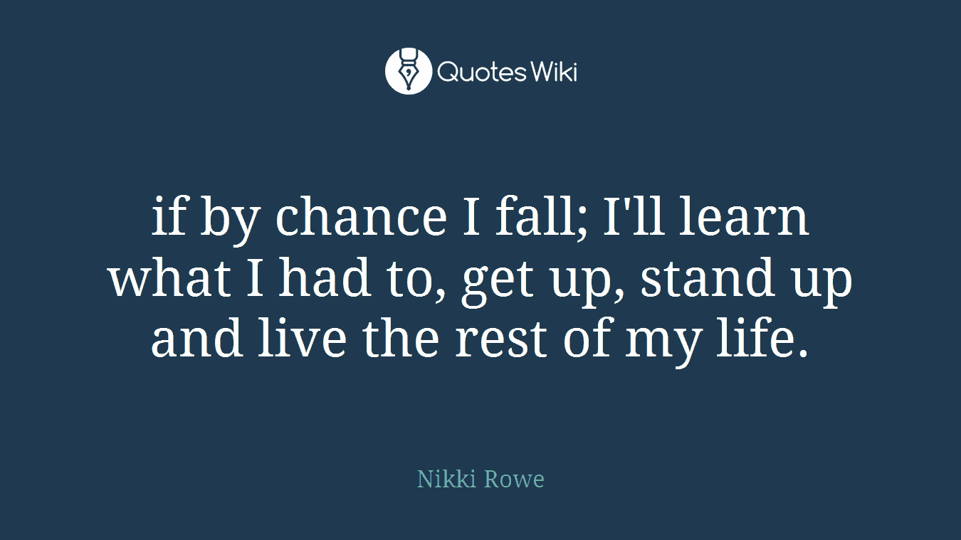 if by chance I fall; I'll learn what I had to, get up, stand up and live the rest of my life.