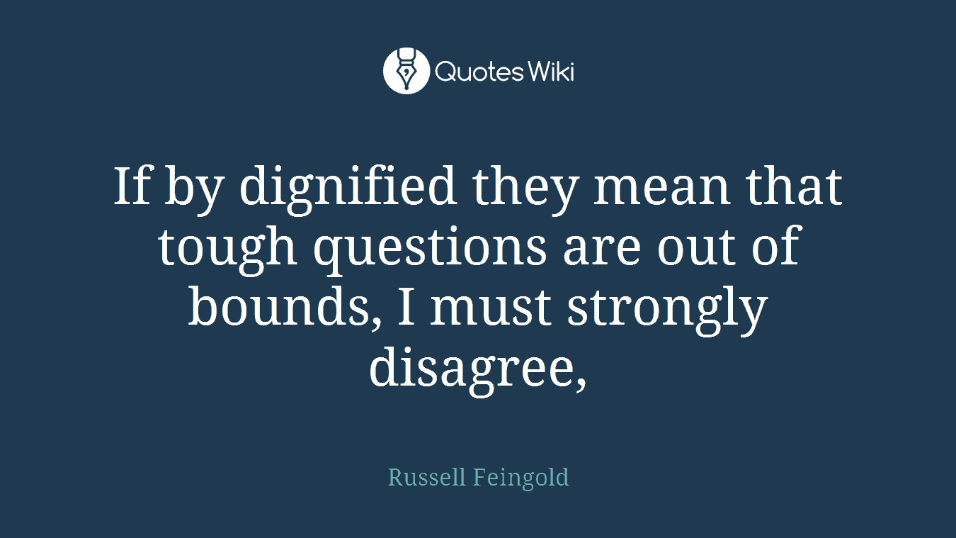 If by dignified they mean that tough questions are out of bounds, I must strongly disagree,