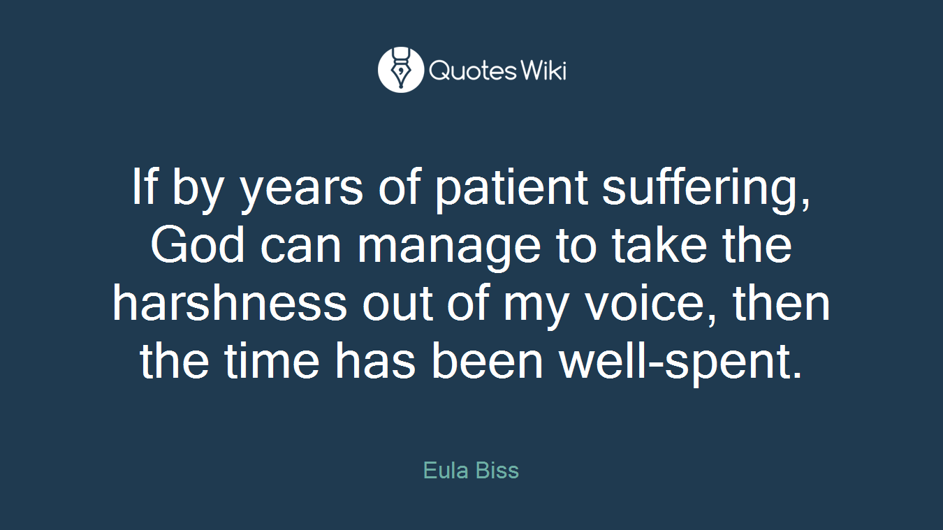 If by years of patient suffering, God can manage to take the harshness out of my voice, then the time has been well-spent.