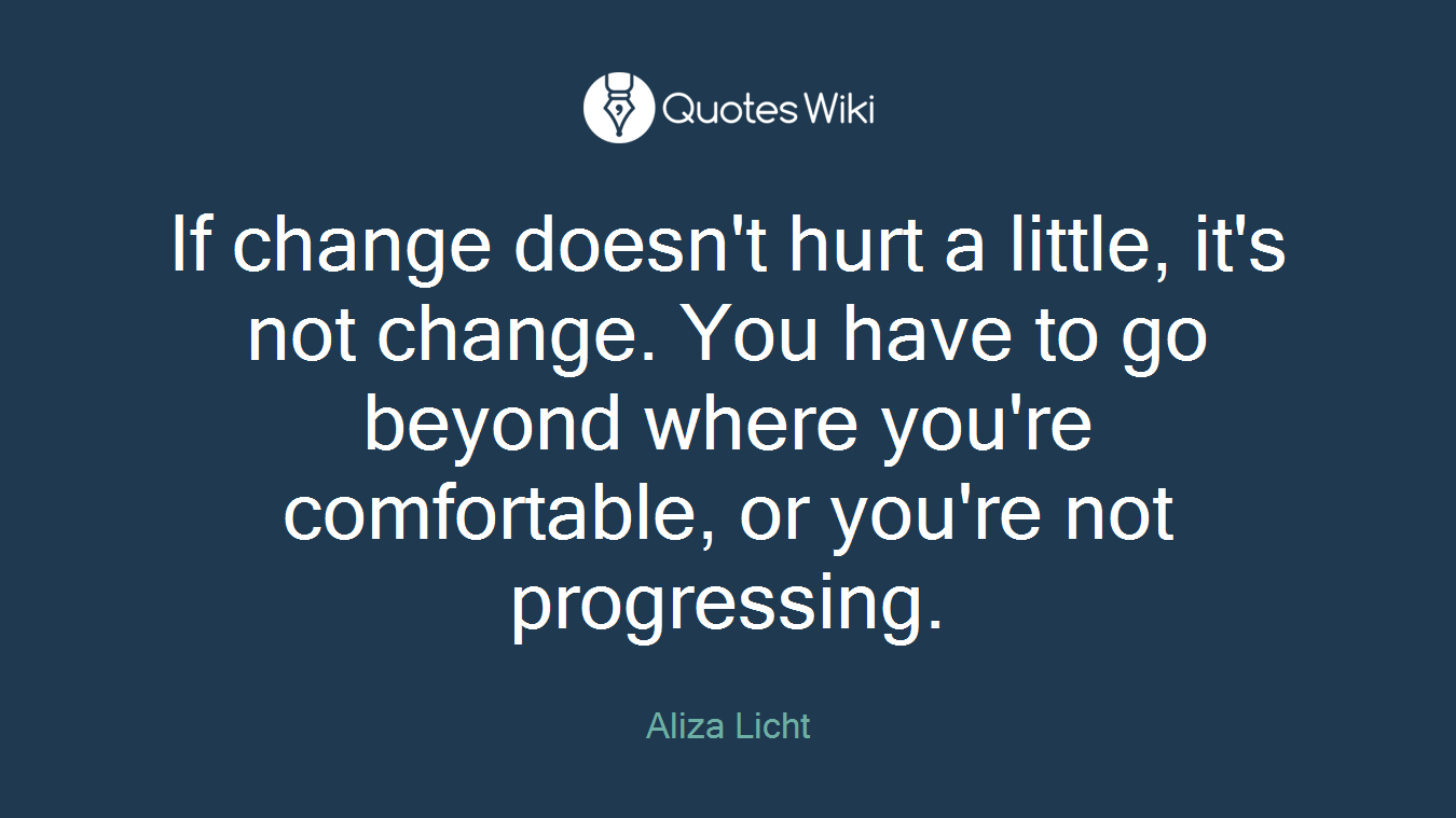 If change doesn't hurt a little, it's not change. You have to go beyond where you're comfortable, or you're not progressing.