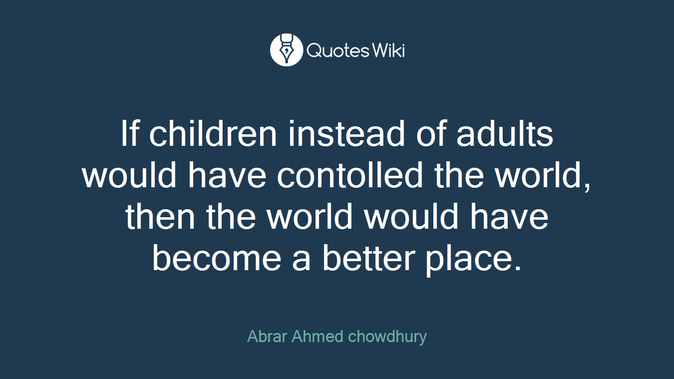 If children instead of adults would have contolled the world, then the world would have become a better place.