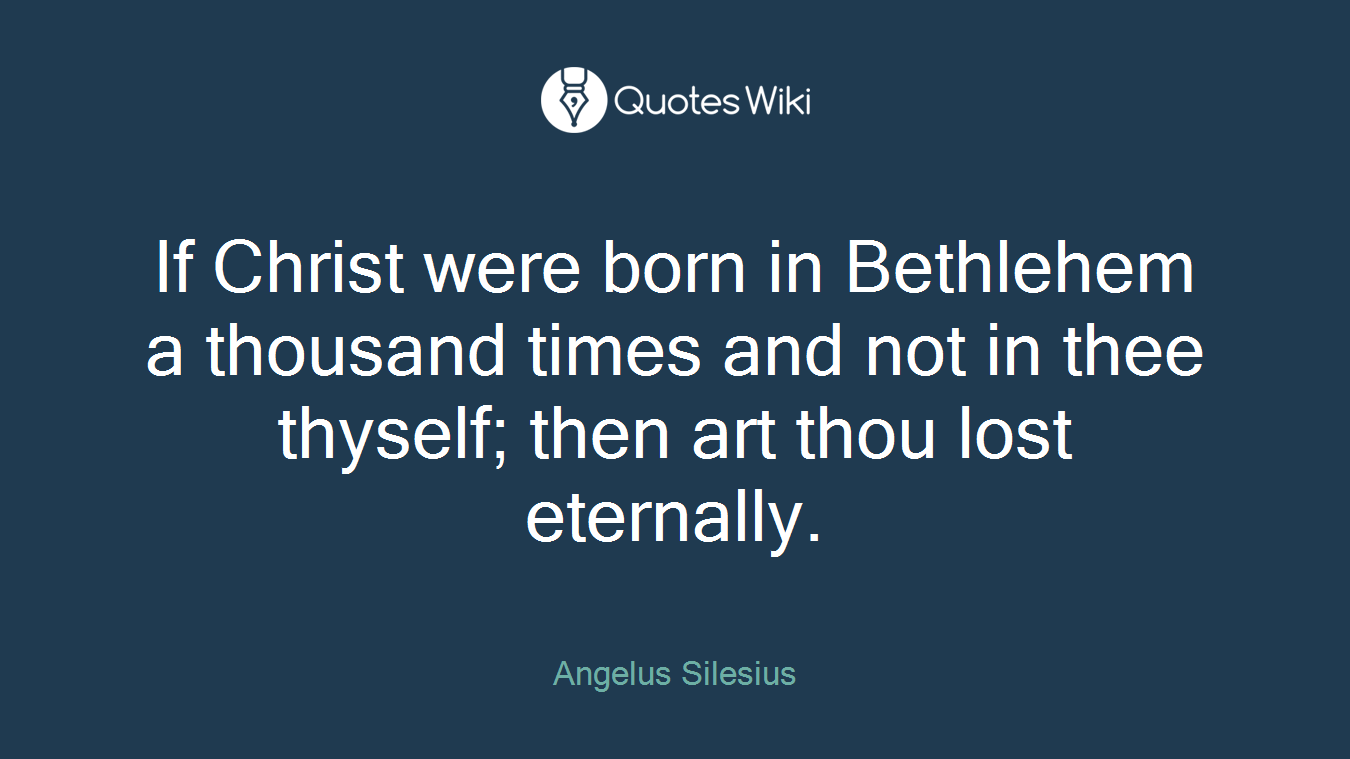 If Christ were born in Bethlehem a thousand times and not in thee thyself; then art thou lost eternally.