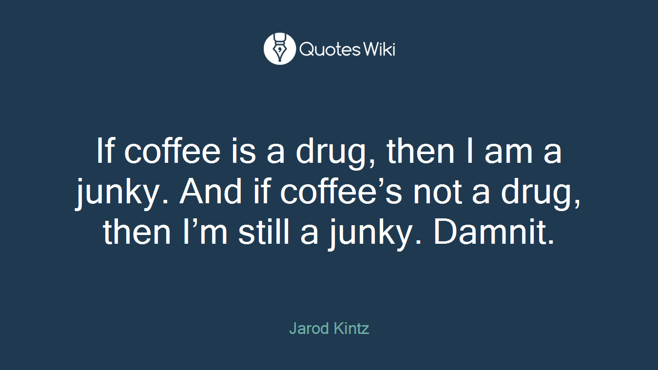 If coffee is a drug, then I am a junky. And if coffee’s not a drug, then I’m still a junky. Damnit.