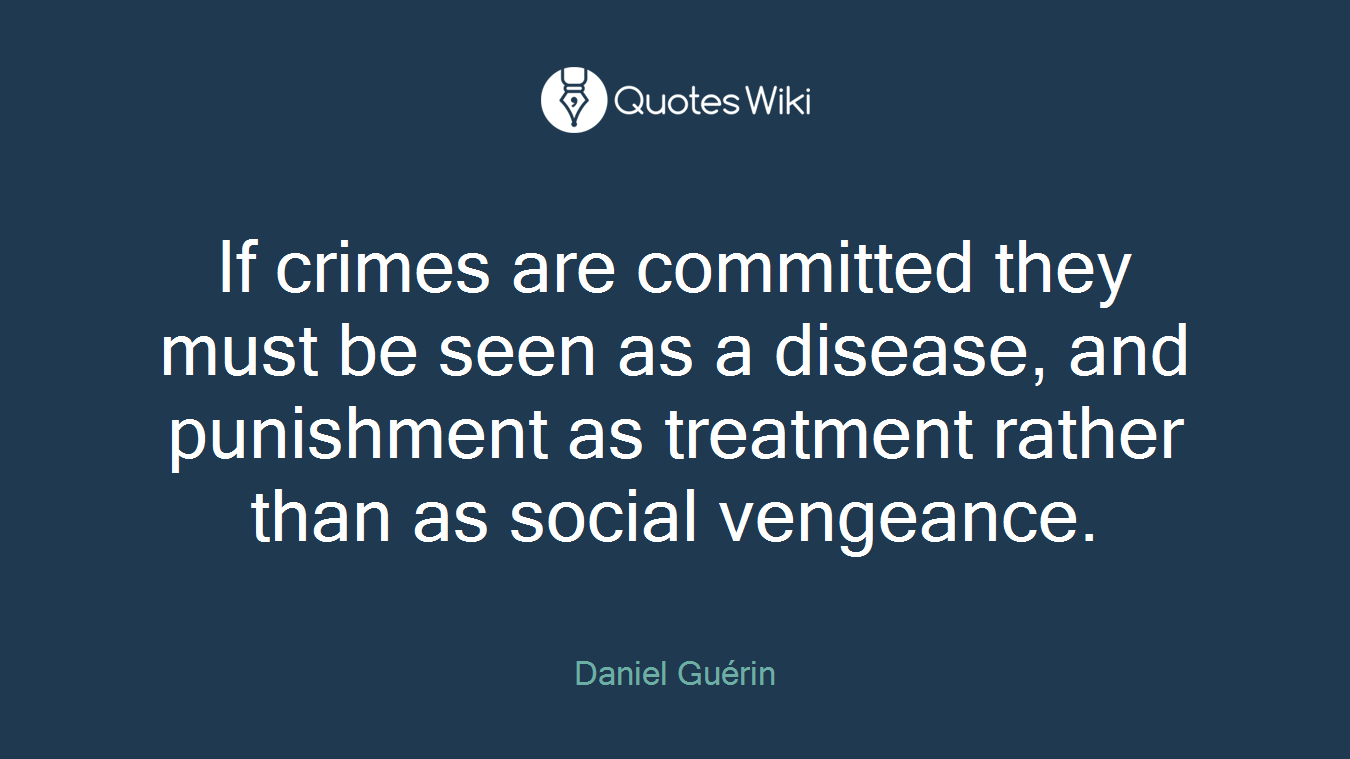 If crimes are committed they must be seen as a disease, and punishment as treatment rather than as social vengeance.