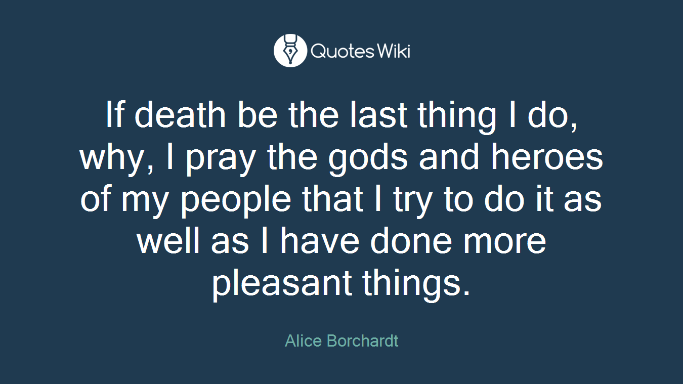 If death be the last thing I do, why, I pray the gods and heroes of my people that I try to do it as well as I have done more pleasant things.