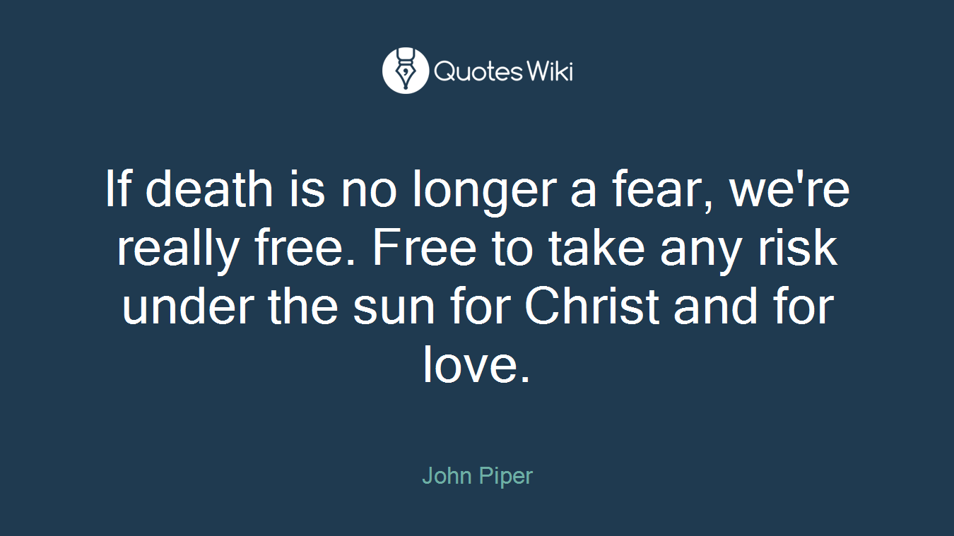 If death is no longer a fear, we're really free. Free to take any risk under the sun for Christ and for love.
