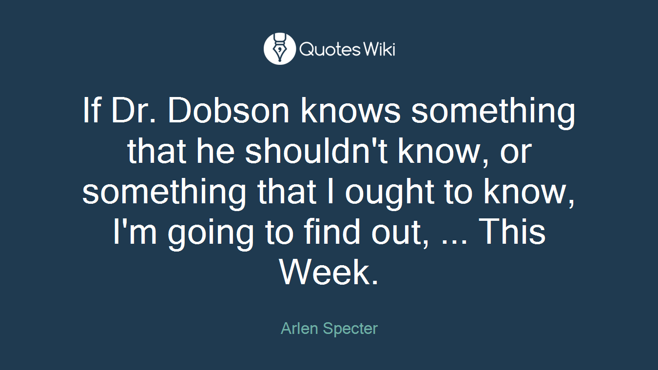 If Dr. Dobson knows something that he shouldn't know, or something that I ought to know, I'm going to find out, ... This Week.