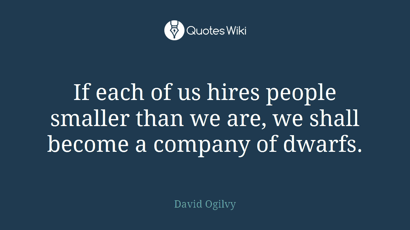 If each of us hires people smaller than we are, we shall become a company of dwarfs.