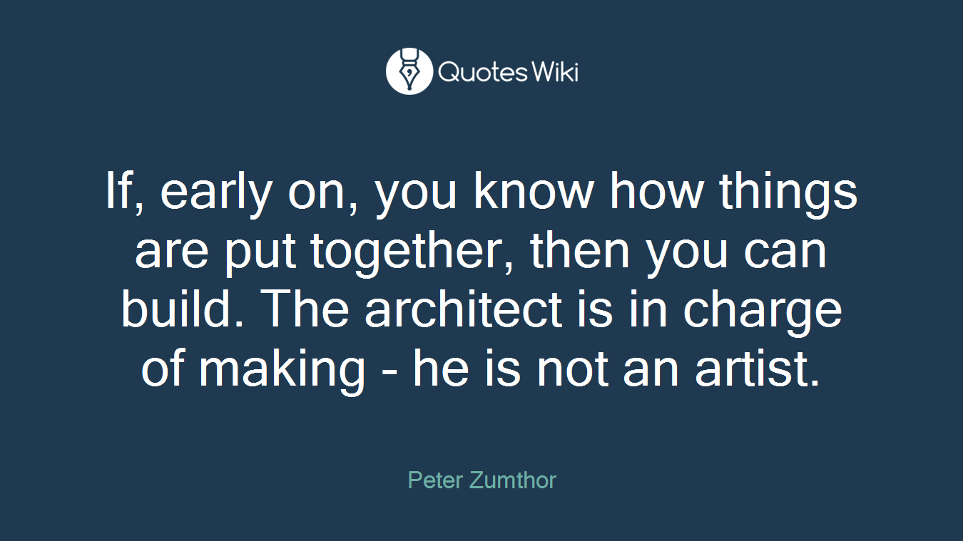 If, early on, you know how things are put together, then you can build. The architect is in charge of making - he is not an artist.