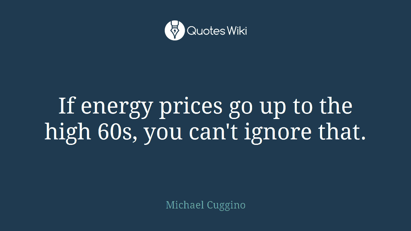 If energy prices go up to the high 60s, you can't ignore that.