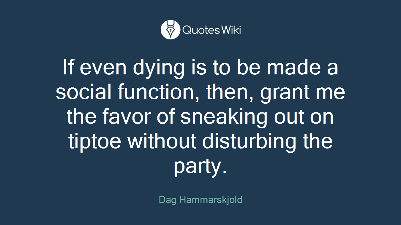 If even dying is to be made a social function, then, grant me the favor of sneaking out on tiptoe without disturbing the party.