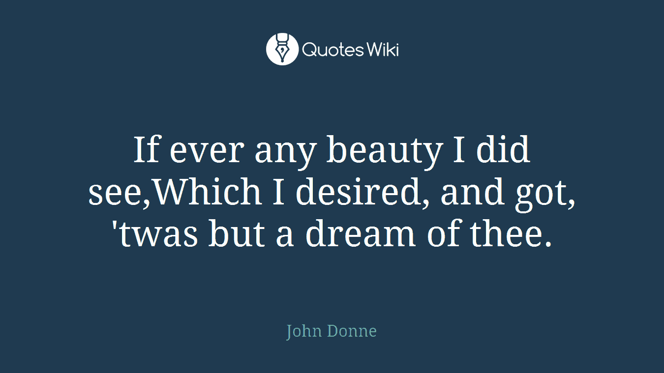 If ever any beauty I did see,Which I desired, and got, 'twas but a dream of thee.
