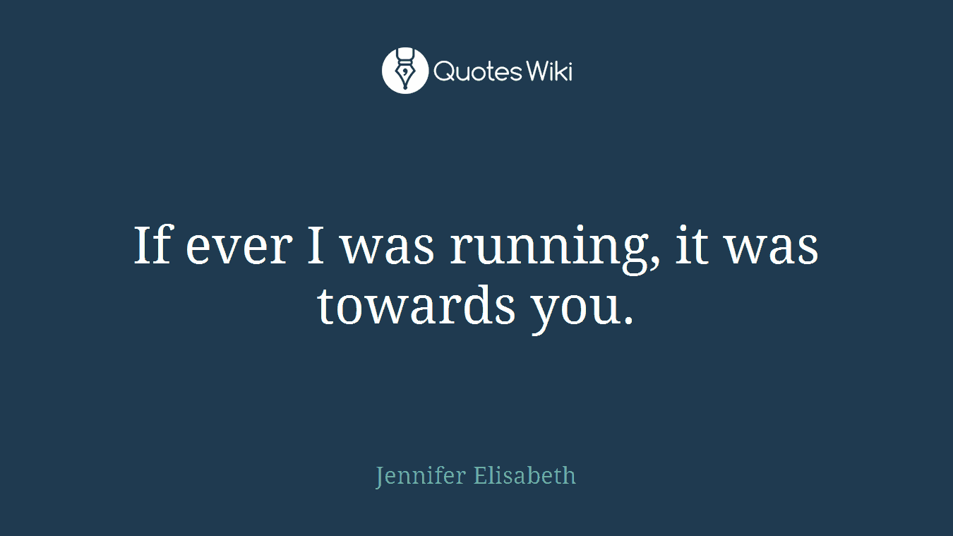 If ever I was running, it was towards you.