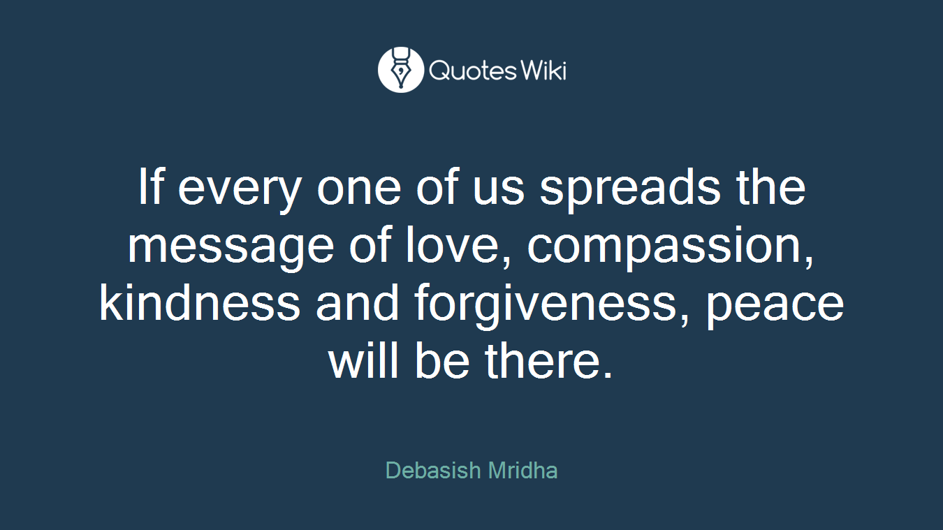 If every one of us spreads the message of love, compassion, kindness and forgiveness, peace will be there.