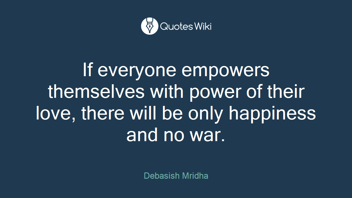 If everyone empowers themselves with power of their love, there will be only happiness and no war.