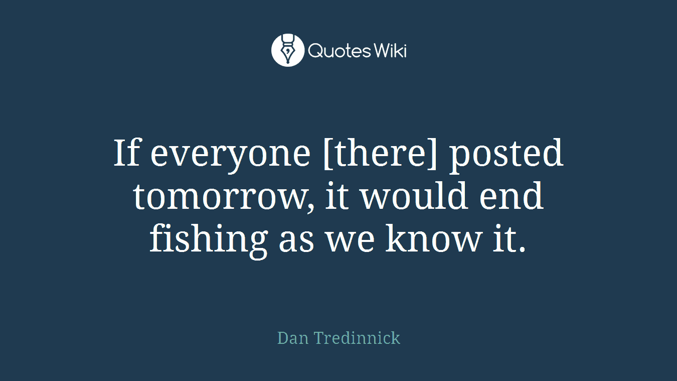 If everyone [there] posted tomorrow, it would end fishing as we know it.